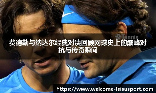 费德勒与纳达尔经典对决回顾网球史上的巅峰对抗与传奇瞬间