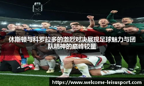 休斯顿与科罗拉多的激烈对决展现足球魅力与团队精神的巅峰较量