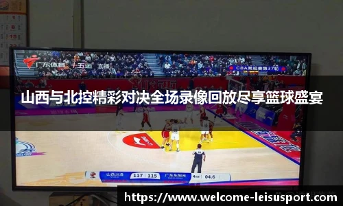 山西与北控精彩对决全场录像回放尽享篮球盛宴