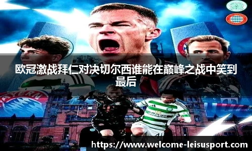 欧冠激战拜仁对决切尔西谁能在巅峰之战中笑到最后