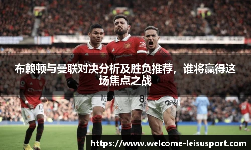 布赖顿与曼联对决分析及胜负推荐，谁将赢得这场焦点之战