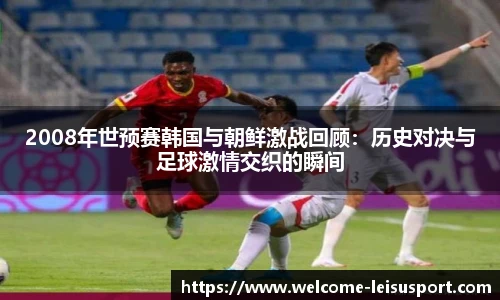 2008年世预赛韩国与朝鲜激战回顾：历史对决与足球激情交织的瞬间