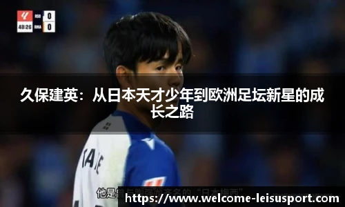 久保建英：从日本天才少年到欧洲足坛新星的成长之路