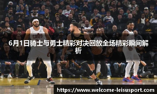 6月1日骑士与勇士精彩对决回放全场精彩瞬间解析