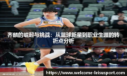 齐麟的崛起与挑战：从篮球新星到职业生涯的转折点分析