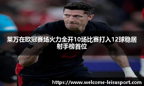 莱万在欧冠赛场火力全开10场比赛打入12球稳居射手榜首位