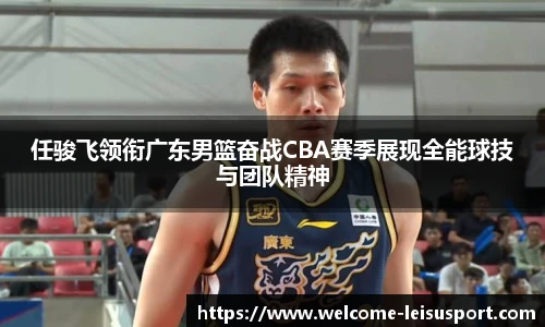 任骏飞领衔广东男篮奋战CBA赛季展现全能球技与团队精神