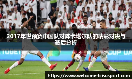 2017年世预赛中国队对阵卡塔尔队的精彩对决与赛后分析